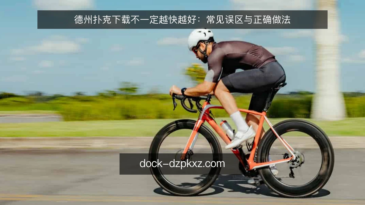 德州扑克下载不一定越快越好：常见误区与正确做法