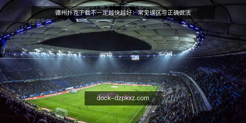 德州扑克下载不一定越快越好：常见误区与正确做法 — 误区一：下载速度越快，客户端越可靠？ 配图