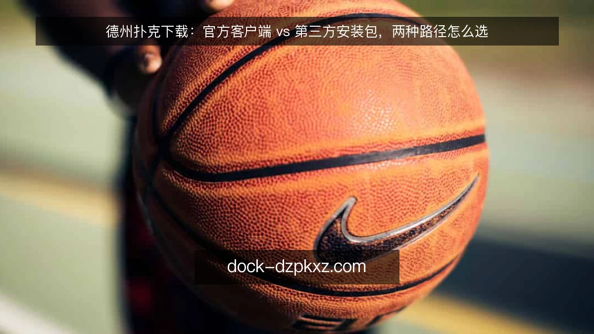 德州扑克下载：官方客户端 vs 第三方安装包，两种路径怎么选